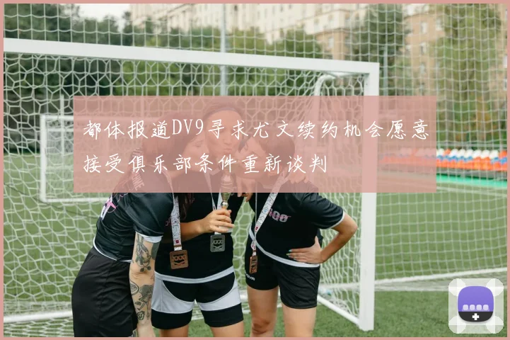 都体报道DV9寻求尤文续约机会愿意接受俱乐部条件重新谈判
