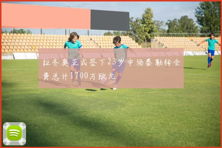 拉齐奥正式签下23岁中场泰勒转会费总计1700万欧元
