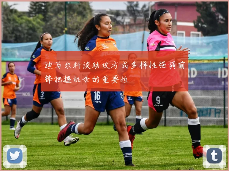 迪马尔科谈助攻方式多样性强调前锋把握机会的重要性