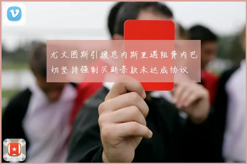 尤文图斯引援恩内斯里遇阻费内巴切坚持强制买断条款未达成协议