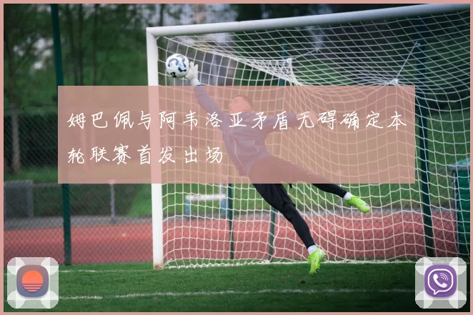 姆巴佩与阿韦洛亚矛盾无碍确定本轮联赛首发出场