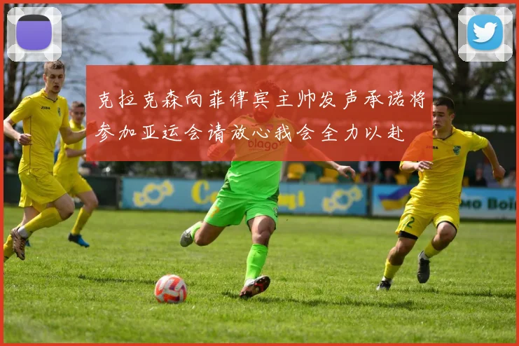 克拉克森向菲律宾主帅发声承诺将参加亚运会请放心我会全力以赴
