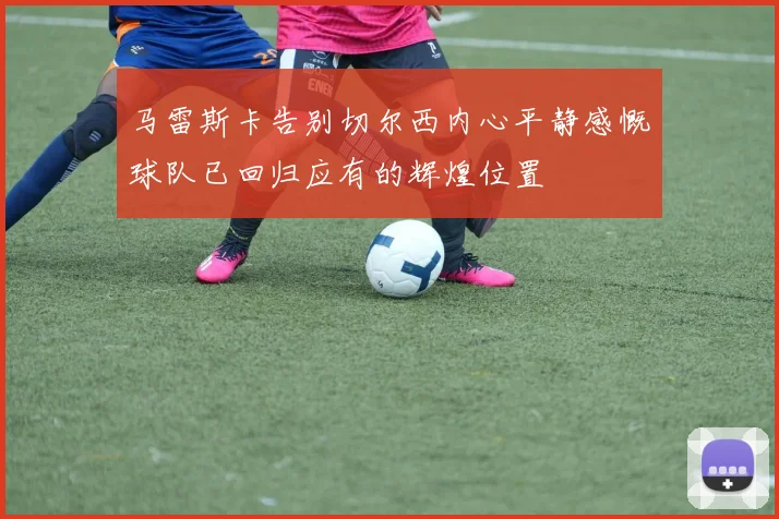 马雷斯卡告别切尔西内心平静感慨球队已回归应有的辉煌位置