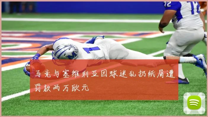 马竞与塞维利亚因球迷乱扔纸屑遭罚款两万欧元