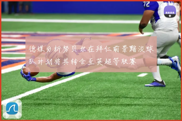 德媒分析努贝尔在拜仁前景黯淡球队计划将其转会至英超等联赛