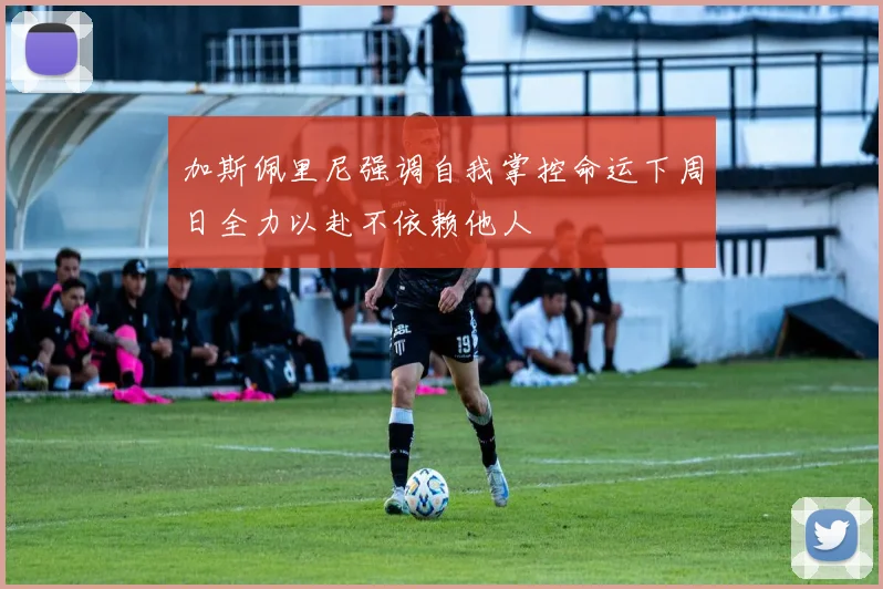 加斯佩里尼强调自我掌控命运下周日全力以赴不依赖他人