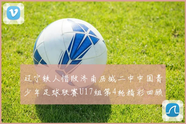辽宁铁人惜败济南历城二中中国青少年足球联赛U17组第4轮精彩回顾