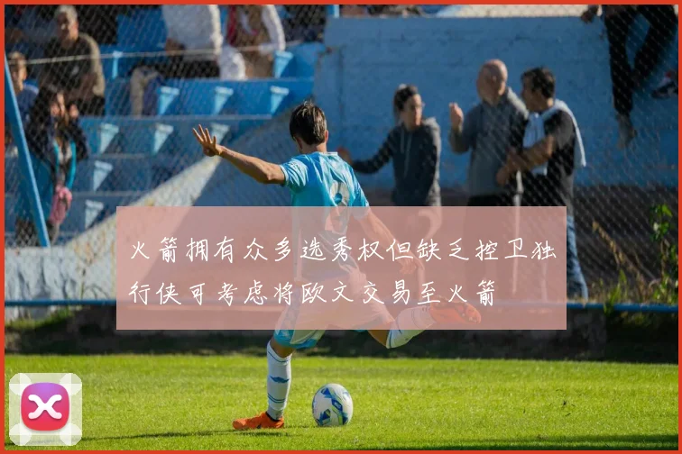 火箭拥有众多选秀权但缺乏控卫独行侠可考虑将欧文交易至火箭
