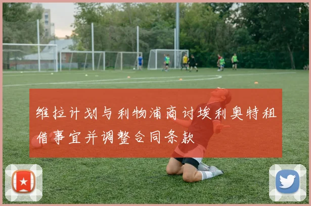 维拉计划与利物浦商讨埃利奥特租借事宜并调整合同条款